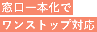 窓口一本化でワンストップ対応